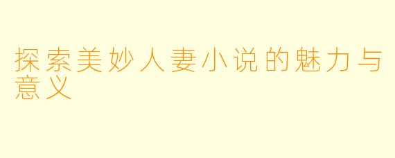 探索美妙人妻小说的魅力与意义