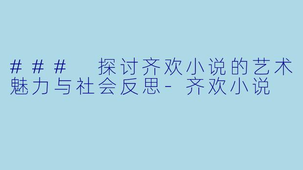 ### 探讨齐欢小说的艺术魅力与社会反思-齐欢小说