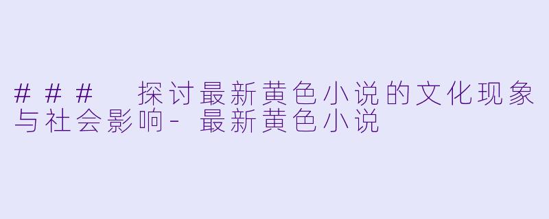 ### 探讨最新黄色小说的文化现象与社会影响-最新黄色小说