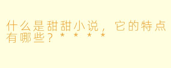 什么是甜甜小说,它的特点有哪些?****