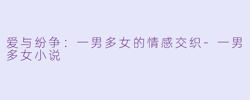 爱与纷争：一男多女的情感交织-一男多女小说