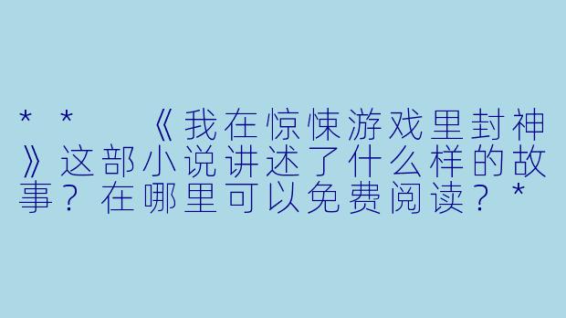 ** 《我在惊悚游戏里封神》这部小说讲述了什么样的故事?在哪里可以免费阅读?**