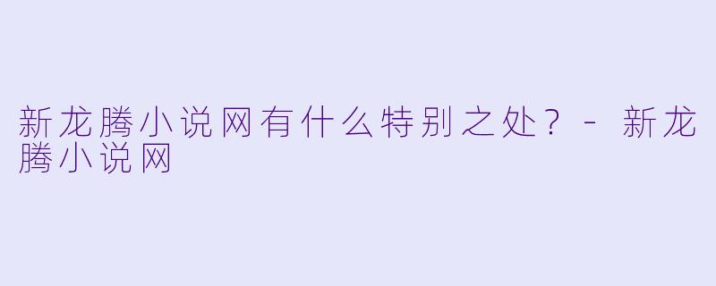新龙腾小说网有什么特别之处?