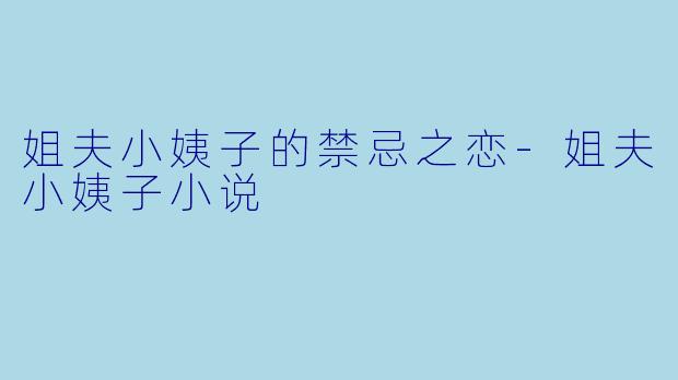 姐夫小姨子的禁忌之恋-姐夫小姨子小说