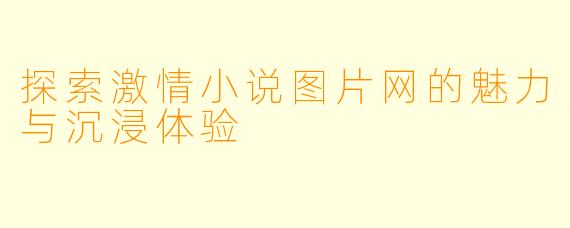 探索激情小说图片网的魅力与沉浸体验
