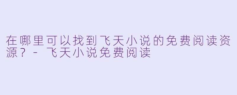 在哪里可以找到飞天小说的免费阅读资源？