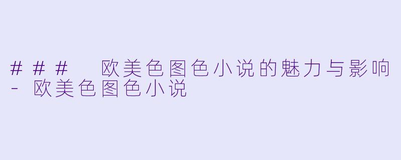 ### 欧美色图色小说的魅力与影响-欧美色图色小说