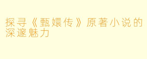 探寻《甄嬛传》原著小说的深邃魅力