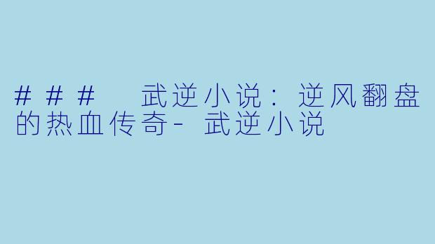 ### 武逆小说：逆风翻盘的热血传奇-武逆小说