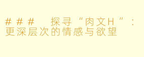 ### 探寻“肉文H”：更深层次的情感与欲望