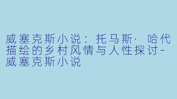 威塞克斯小说：托马斯·哈代描绘的乡村风情与人性探讨-威塞克斯小说