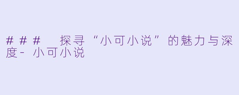 ### 探寻“小可小说”的魅力与深度-小可小说