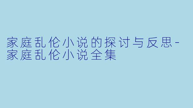 家庭乱伦小说的探讨与反思-家庭乱伦小说全集