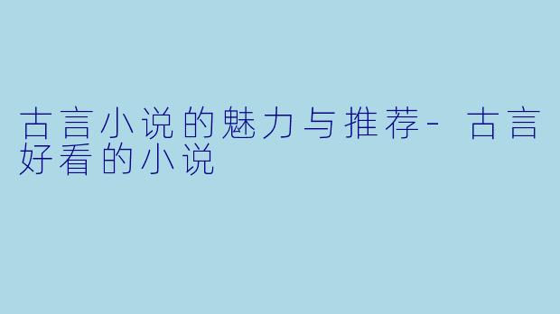 古言小说的魅力与推荐-古言好看的小说