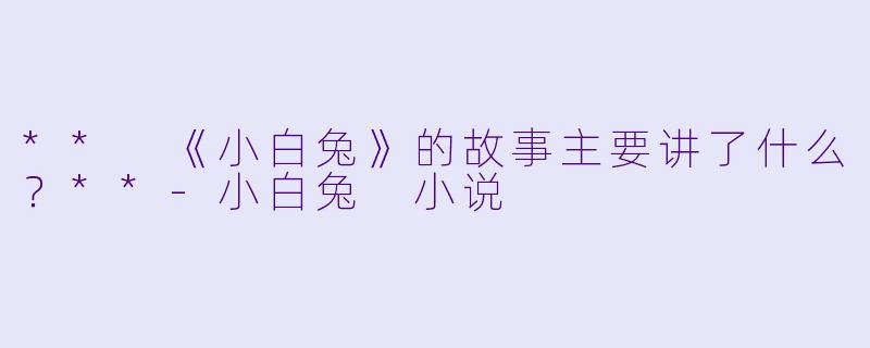 ** 《小白兔》的故事主要讲了什么？**