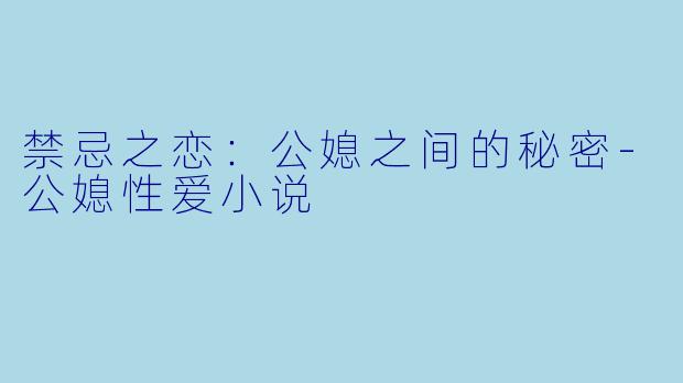 禁忌之恋：公媳之间的秘密-公媳性爱小说