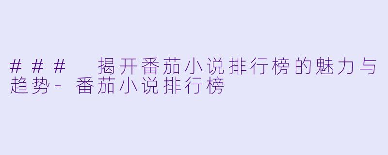 ### 揭开番茄小说排行榜的魅力与趋势