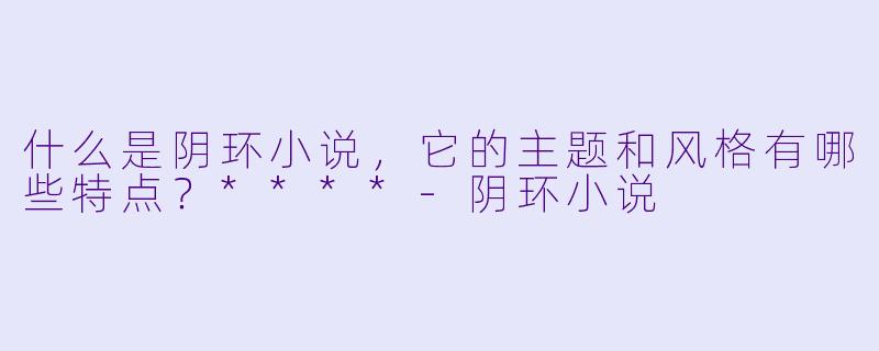 什么是阴环小说,它的主题和风格有哪些特点?****