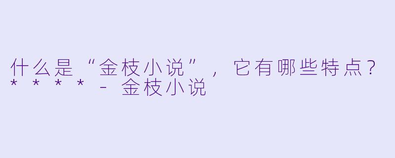 什么是“金枝小说”,它有哪些特点?****