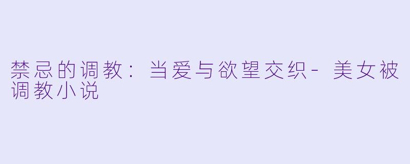 禁忌的调教：当爱与欲望交织-美女被调教小说