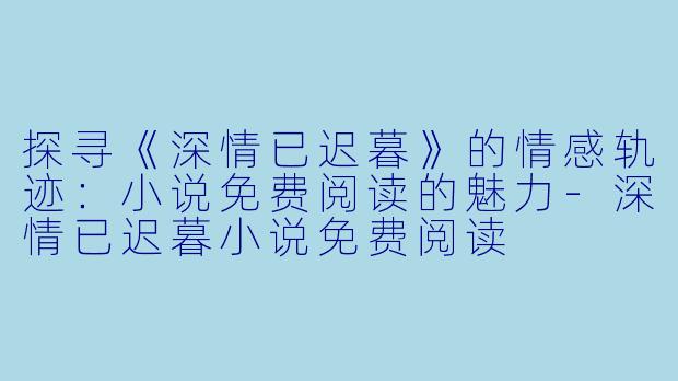 探寻《深情已迟暮》的情感轨迹：小说免费阅读的魅力-深情已迟暮小说免费阅读
