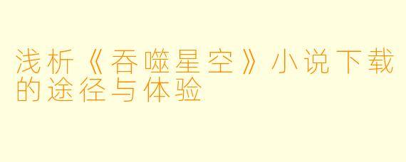 浅析《吞噬星空》小说下载的途径与体验