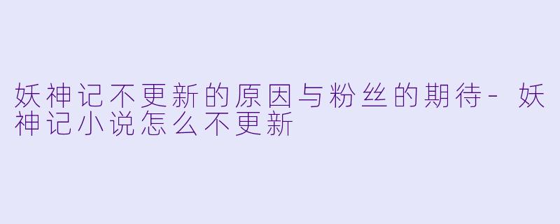 妖神记不更新的原因与粉丝的期待-妖神记小说怎么不更新