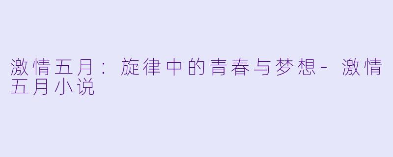 激情五月：旋律中的青春与梦想-激情五月小说