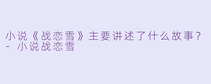 小说《战恋雪》主要讲述了什么故事?