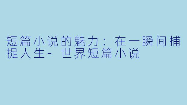 短篇小说的魅力：在一瞬间捕捉人生-世界短篇小说