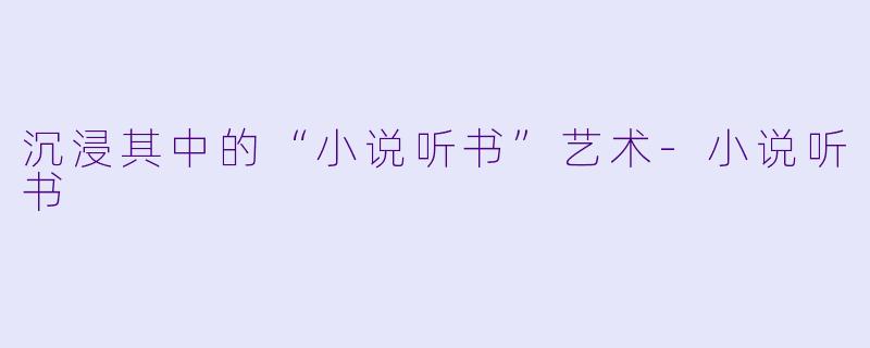 沉浸其中的“小说听书”艺术-小说听书