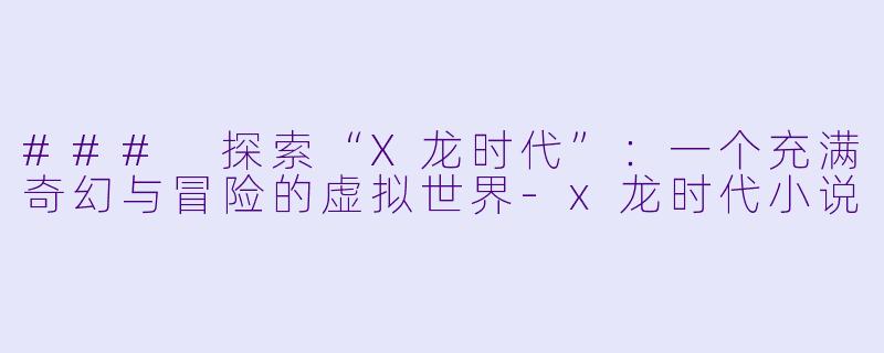 ### 探索“X龙时代”:一个充满奇幻与冒险的虚拟世界