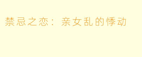 禁忌之恋：亲女乱的悸动