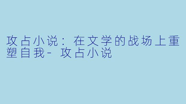 攻占小说：在文学的战场上重塑自我-攻占小说