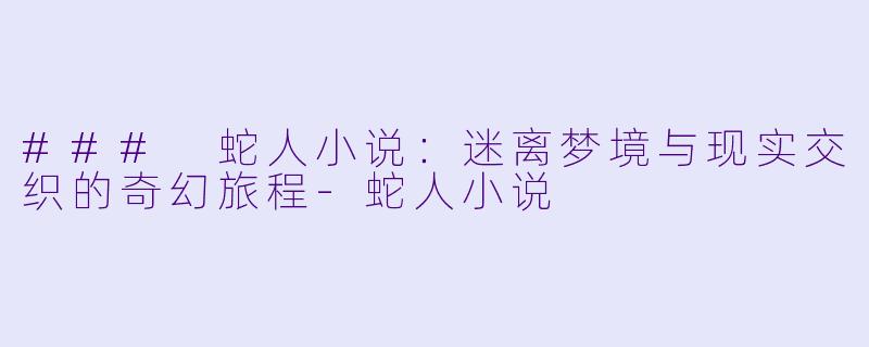 ### 蛇人小说：迷离梦境与现实交织的奇幻旅程-蛇人小说