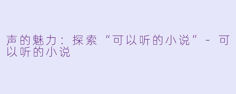 声的魅力：探索“可以听的小说”-可以听的小说