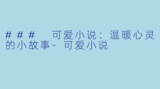 ### 可爱小说：温暖心灵的小故事-可爱小说