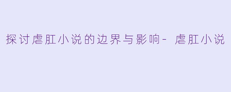 探讨虐肛小说的边界与影响-虐肛小说
