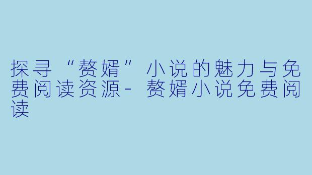 探寻“赘婿”小说的魅力与免费阅读资源