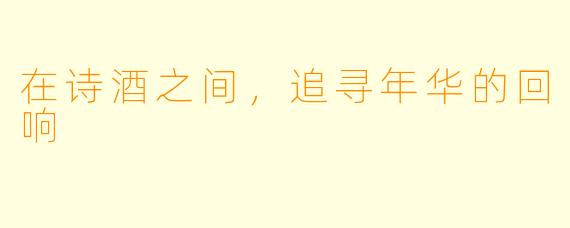 在诗酒之间，追寻年华的回响