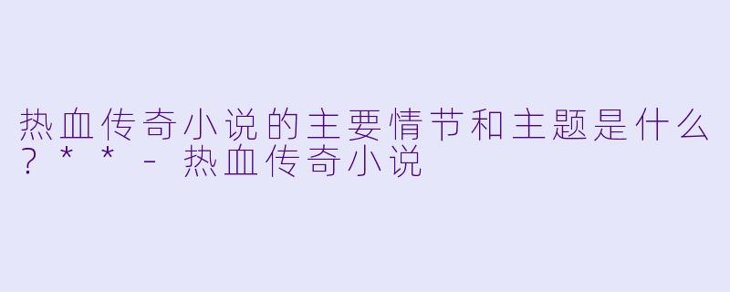 热血传奇小说的主要情节和主题是什么?**