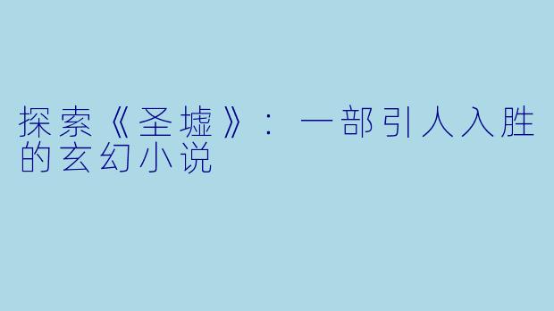 探索《圣墟》：一部引人入胜的玄幻小说