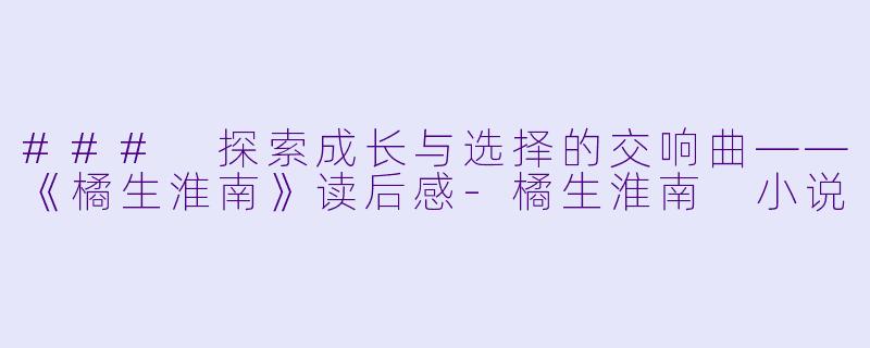 ### 探索成长与选择的交响曲——《橘生淮南》读后感-橘生淮南 小说
