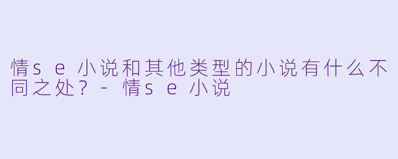 情se小说和其他类型的小说有什么不同之处?
