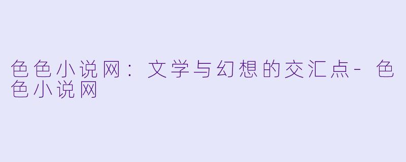 色色小说网：文学与幻想的交汇点-色色小说网