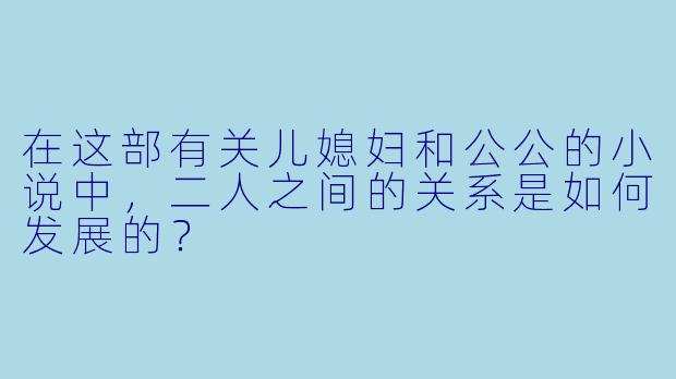 在这部有关儿媳妇和公公的小说中,二人之间的关系是如何发展的?