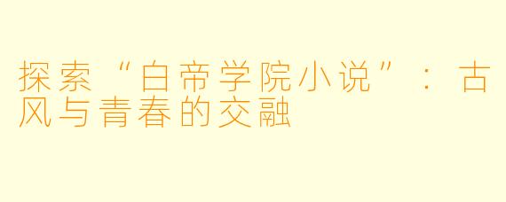 探索“白帝学院小说”：古风与青春的交融