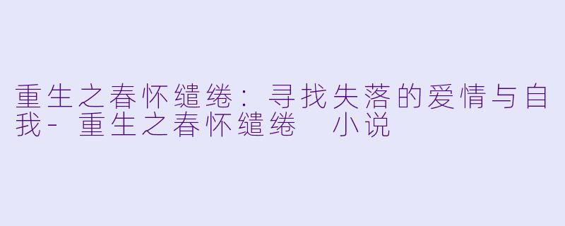 重生之春怀缱绻：寻找失落的爱情与自我-重生之春怀缱绻 小说