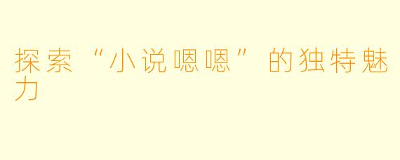 探索“小说嗯嗯”的独特魅力