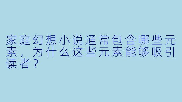 家庭幻想小说通常包含哪些元素,为什么这些元素能够吸引读者?